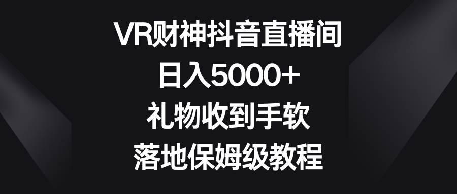 VR财神抖音直播间,日入5000+,礼物收到手软,落地保姆级教程网赚项目-副业赚钱-互联网创业-资源整合众享汇研习社