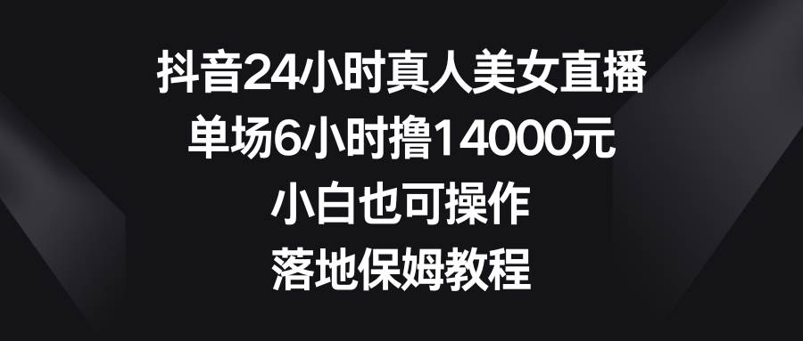 抖音24小时真人美女直播,单场6小时撸14000元,小白也可操作,落地保姆教程网赚项目-副业赚钱-互联网创业-资源整合众享汇研习社