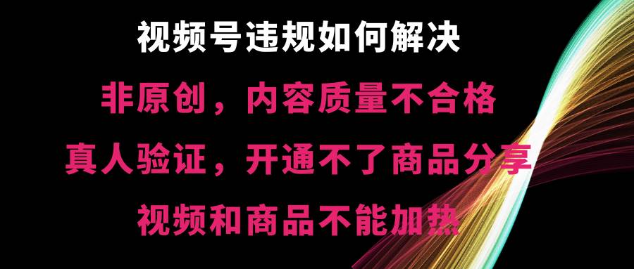 视频号【非原创，内容质量不合格，真人验证，开通不了商品分享功能，视频和商品不能加热】违规如何解决网赚项目-副业赚钱-互联网创业-资源整合众享汇研习社