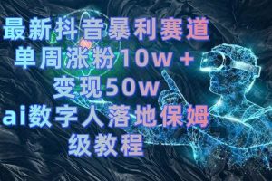 最新抖音暴利赛道，单周涨粉10w＋变现50w的ai数字人落地保姆级教程网赚项目-副业赚钱-互联网创业-资源整合众享汇研习社