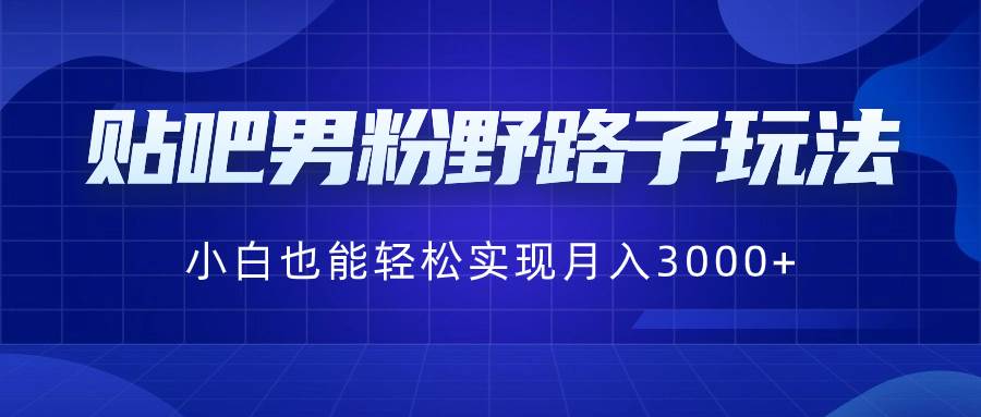 贴吧男粉野路子玩法,小白也能轻松实现月入3000+网赚项目-副业赚钱-互联网创业-资源整合众享汇研习社