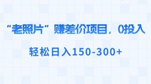 “老照片”赚差价,0投入,轻松日入150-300+网赚项目-副业赚钱-互联网创业-资源整合众享汇研习社