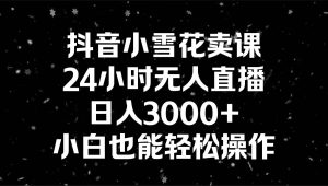 抖音小雪花卖课,24小时无人直播,日入3000+,小白也能轻松操作网赚项目-副业赚钱-互联网创业-资源整合众享汇研习社