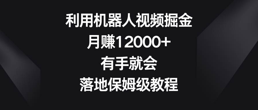 利用机器人视频掘金，月赚12000+，有手就会，落地保姆级教程网赚项目-副业赚钱-互联网创业-资源整合众享汇研习社