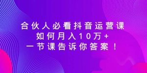 合伙人必看抖音运营课，如何月入10万+，一节课告诉你答案！网赚项目-副业赚钱-互联网创业-资源整合众享汇研习社