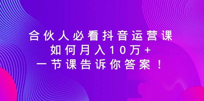 合伙人必看抖音运营课，如何月入10万+，一节课告诉你答案！网赚项目-副业赚钱-互联网创业-资源整合众享汇研习社