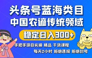 头条号蓝海类目传统和农谚领域实操精品课程拒绝违规封号稳定日入300+网赚项目-副业赚钱-互联网创业-资源整合众享汇研习社