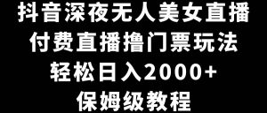 抖音深夜无人美女直播，付费直播撸门票玩法，轻松日入2000+，保姆级教程网赚项目-副业赚钱-互联网创业-资源整合众享汇研习社