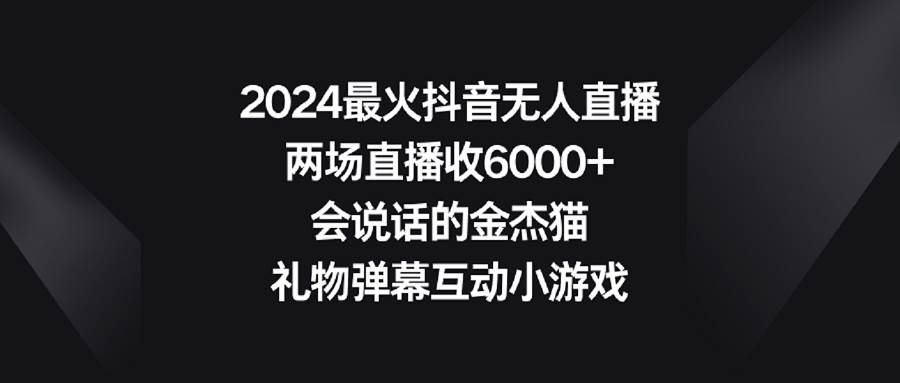 2024最火抖音无人直播,两场直播收6000+会说话的金杰猫 礼物弹幕互动小游戏网赚项目-副业赚钱-互联网创业-资源整合众享汇研习社