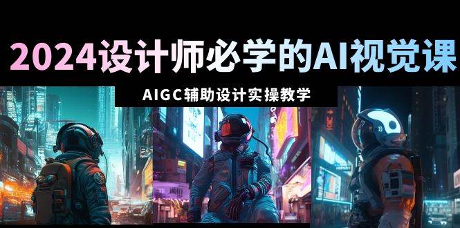 2024设计师必学的AI视觉课：AIGC辅助设计实操教学（66节课）网赚项目-副业赚钱-互联网创业-资源整合众享汇研习社