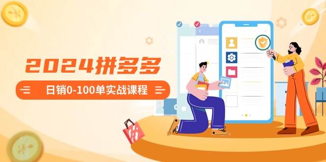 2024拼多多日销0-100单实战课程:新手注册开店到日销100单整套流程网赚项目-副业赚钱-互联网创业-资源整合众享汇研习社