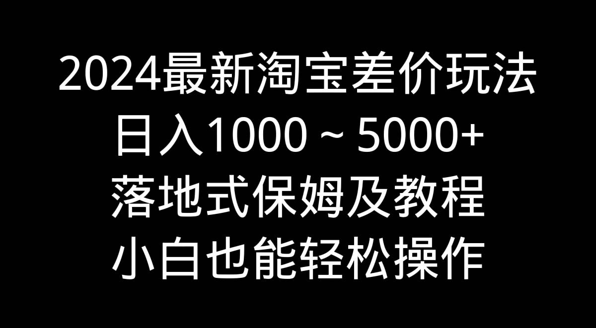2024最新淘宝差价玩法,日入1000~5000+落地式保姆及教程 小白也能轻松操作网赚项目-副业赚钱-互联网创业-资源整合众享汇研习社