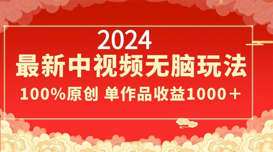 2024最新中视频无脑玩法,作品制作简单,100%原创,单作品收益1000+网赚项目-副业赚钱-互联网创业-资源整合众享汇研习社