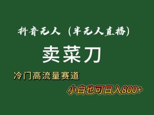 抖音无人（半无人）直播卖菜刀日入800+！冷门品流量大，全套教程+软件！网赚项目-副业赚钱-互联网创业-资源整合众享汇研习社