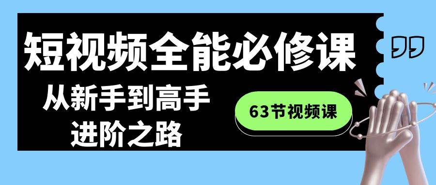 短视频-全能必修课程:从新手到高手进阶之路(63节视频课)网赚项目-副业赚钱-互联网创业-资源整合众享汇研习社