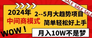 2024年2–5月大趋势项目，利用中间商模式，简单轻松好上手，轻松月入10W…网赚项目-副业赚钱-互联网创业-资源整合众享汇研习社