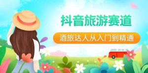 抖音旅游赛道酒 旅达人从入门到精通：直播+短视频+旅游  未来5年风口网赚项目-副业赚钱-互联网创业-资源整合众享汇研习社