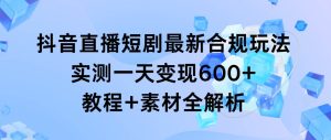 抖音直播短剧最新合规玩法，实测一天变现600+，教程+素材全解析网赚项目-副业赚钱-互联网创业-资源整合众享汇研习社