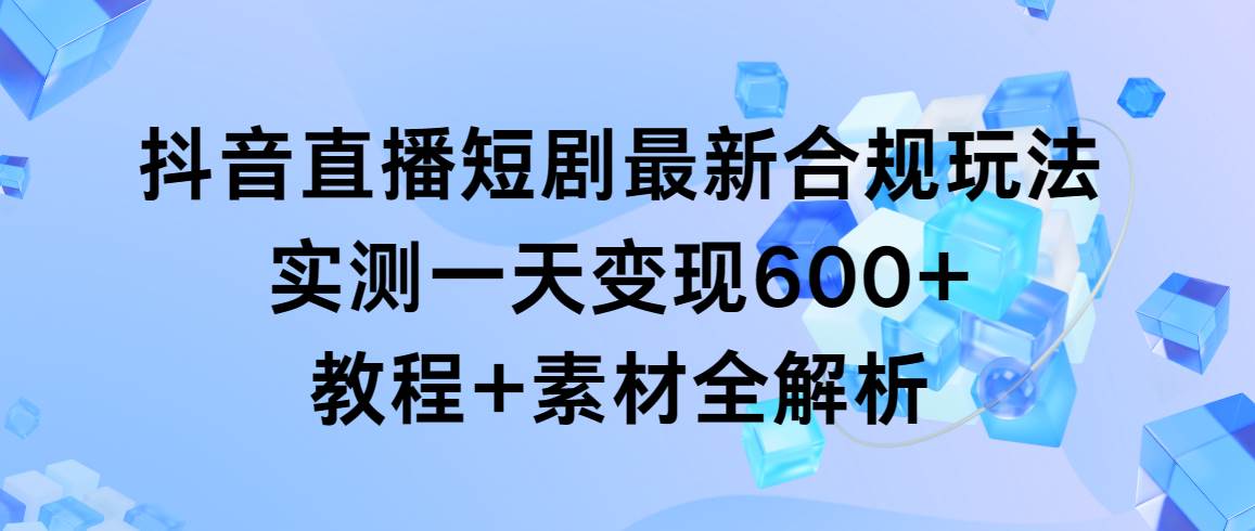 抖音直播短剧最新合规玩法,实测一天变现600+,教程+素材全解析网赚项目-副业赚钱-互联网创业-资源整合众享汇研习社