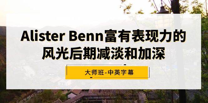 Alister Benn富有表现力的风光后期减淡和加深大师班-中英字幕网赚项目-副业赚钱-互联网创业-资源整合众享汇研习社