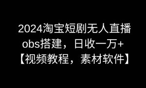 2024淘宝短剧无人直播3.0，obs搭建，日收一万+，【视频教程，附素材软件】网赚项目-副业赚钱-互联网创业-资源整合众享汇研习社