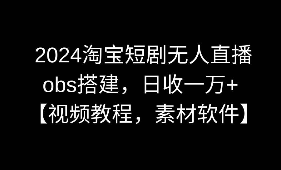 2024淘宝短剧无人直播3.0，obs搭建，日收一万+，【视频教程，附素材软件】网赚项目-副业赚钱-互联网创业-资源整合众享汇研习社