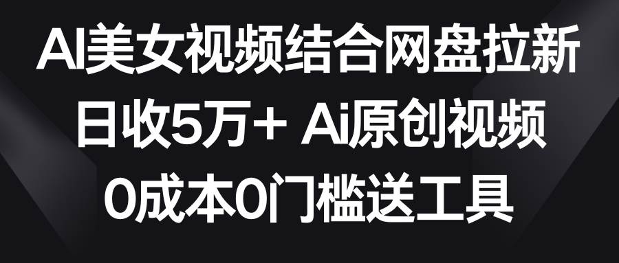 AI美女视频结合网盘拉新，日收5万+两分钟一条Ai原创视频，0成本0门槛送工具网赚项目-副业赚钱-互联网创业-资源整合众享汇研习社