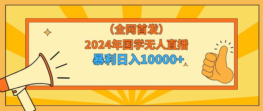 2024年国学无人直播暴力日入10000+小白也可操作网赚项目-副业赚钱-互联网创业-资源整合众享汇研习社