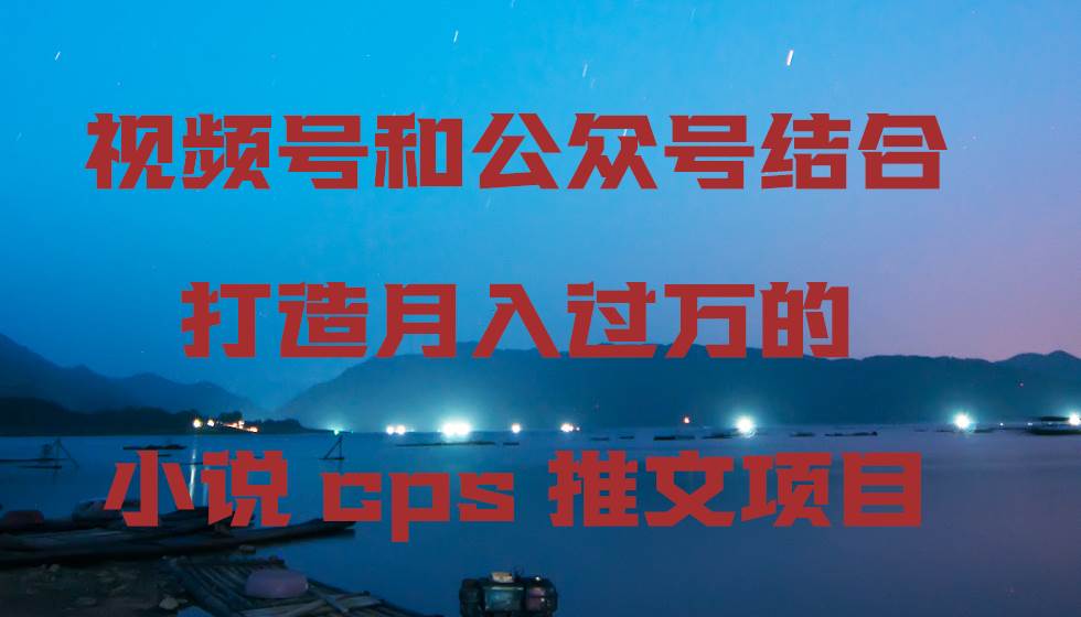 视频号和公众号结合打造月入过万的小说cps推文项目网赚项目-副业赚钱-互联网创业-资源整合众享汇研习社