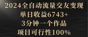 2024全自动流量交友变现,单日收益6743+,3分钟一个作品,项目可行性100%网赚项目-副业赚钱-互联网创业-资源整合众享汇研习社