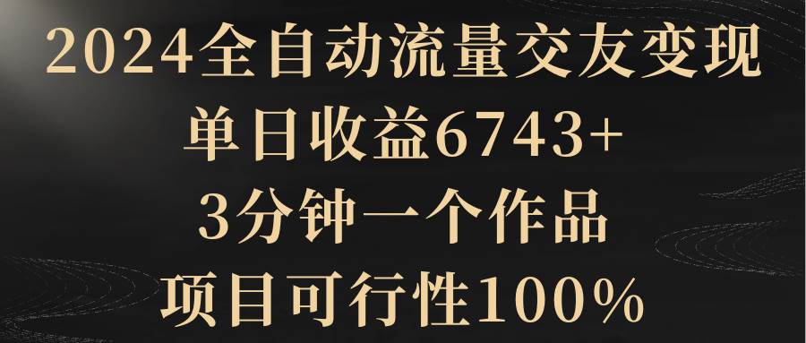 2024全自动流量交友变现,单日收益6743+,3分钟一个作品,项目可行性100%网赚项目-副业赚钱-互联网创业-资源整合众享汇研习社