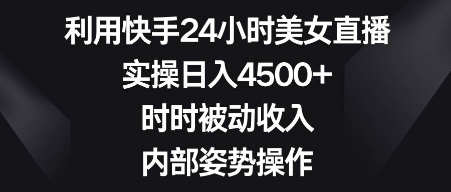 利用快手24小时美女直播,实操日入4500+,时时被动收入,内部姿势操作网赚项目-副业赚钱-互联网创业-资源整合众享汇研习社