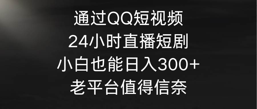 通过QQ短视频、24小时直播短剧，小白也能日入300+，老平台值得信奈网赚项目-副业赚钱-互联网创业-资源整合众享汇研习社