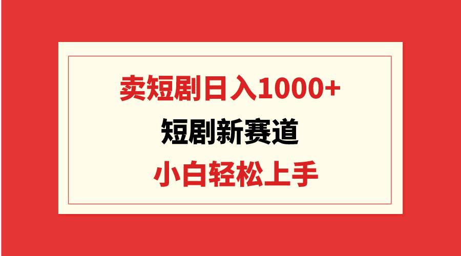 短剧新赛道:卖短剧日入1000+,小白轻松上手,可批量网赚项目-副业赚钱-互联网创业-资源整合众享汇研习社