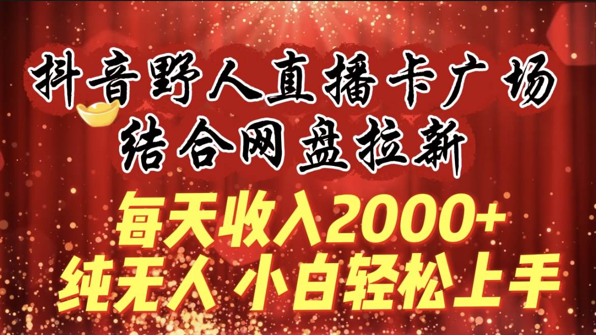 每天收入2000+,抖音野人直播卡广场,结合网盘拉新,纯无人,小白轻松上手网赚项目-副业赚钱-互联网创业-资源整合众享汇研习社