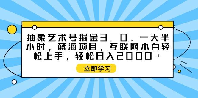 抽象艺术号掘金3.0,一天半小时 ,蓝海项目, 互联网小白轻松上手,轻松…网赚项目-副业赚钱-互联网创业-资源整合众享汇研习社