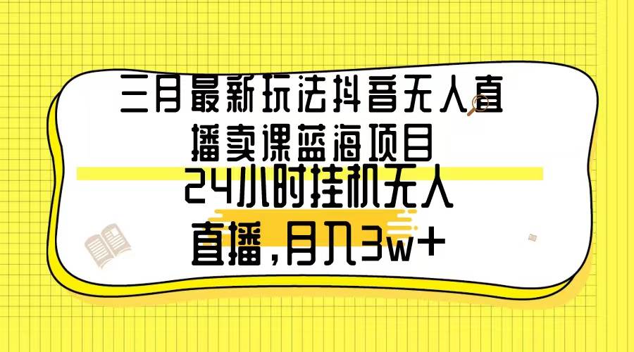 三月最新玩法抖音无人直播卖课蓝海项目,24小时无人直播,月入3w+网赚项目-副业赚钱-互联网创业-资源整合众享汇研习社
