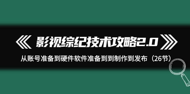 影视 综纪技术攻略2.0:从账号准备到硬件软件准备到到制作到发布(26节)网赚项目-副业赚钱-互联网创业-资源整合众享汇研习社