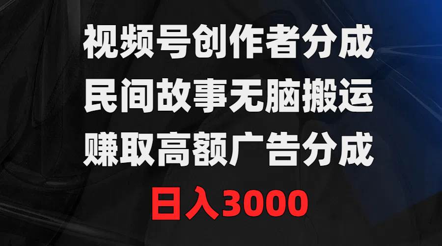 视频号创作者分成,民间故事无脑搬运,赚取高额广告分成,日入3000网赚项目-副业赚钱-互联网创业-资源整合众享汇研习社