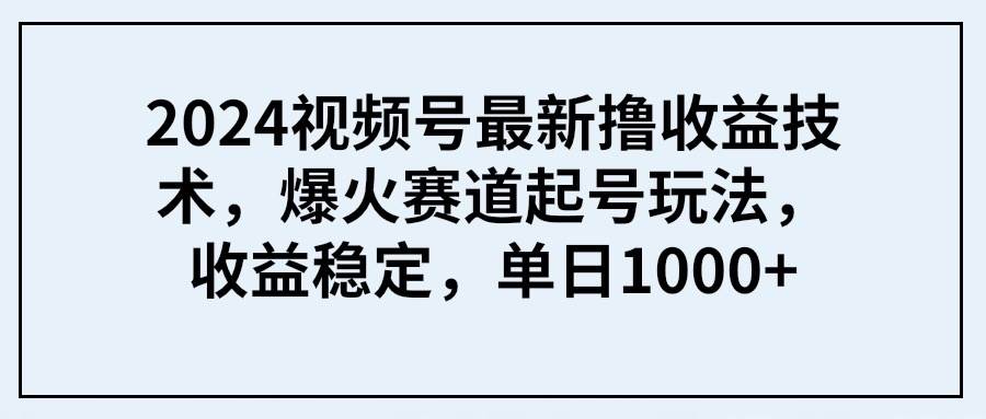 2024视频号最新撸收益技术，爆火赛道起号玩法，收益稳定，单日1000+网赚项目-副业赚钱-互联网创业-资源整合众享汇研习社