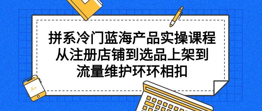 拼系冷门蓝海产品实操课程,从注册店铺到选品上架到流量维护环环相扣网赚项目-副业赚钱-互联网创业-资源整合众享汇研习社