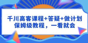 千川 高客课程+答疑+做计划，保姆级教程，一看就会网赚项目-副业赚钱-互联网创业-资源整合众享汇研习社