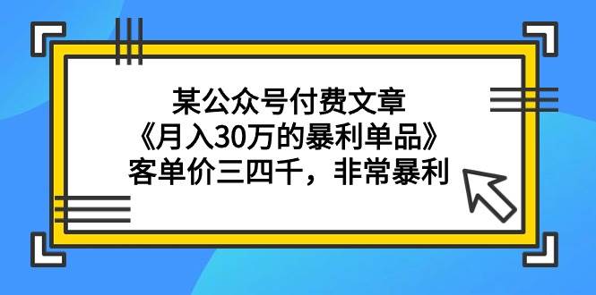 某公众号付费文章《月入30万的暴利单品》客单价三四千,非常暴利网赚项目-副业赚钱-互联网创业-资源整合众享汇研习社