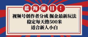【蓝海项目】视频号创作者分成 掘金最新玩法 稳定每天撸500米 适合新人小白网赚项目-副业赚钱-互联网创业-资源整合众享汇研习社