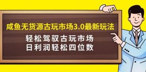 咸鱼无货源古玩市场3.0最新玩法，轻松驾驭古玩市场，日利润轻松四位数！…网赚项目-副业赚钱-互联网创业-资源整合众享汇研习社