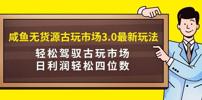 咸鱼无货源古玩市场3.0最新玩法,轻松驾驭古玩市场,日利润轻松四位数!…网赚项目-副业赚钱-互联网创业-资源整合众享汇研习社