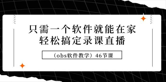 只需一个软件就能在家轻松搞定录课直播（obs软件教学）46节课网赚项目-副业赚钱-互联网创业-资源整合众享汇研习社