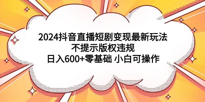 2024抖音直播短剧变现最新玩法,不提示版权违规 日入600+零基础 小白可操作网赚项目-副业赚钱-互联网创业-资源整合众享汇研习社