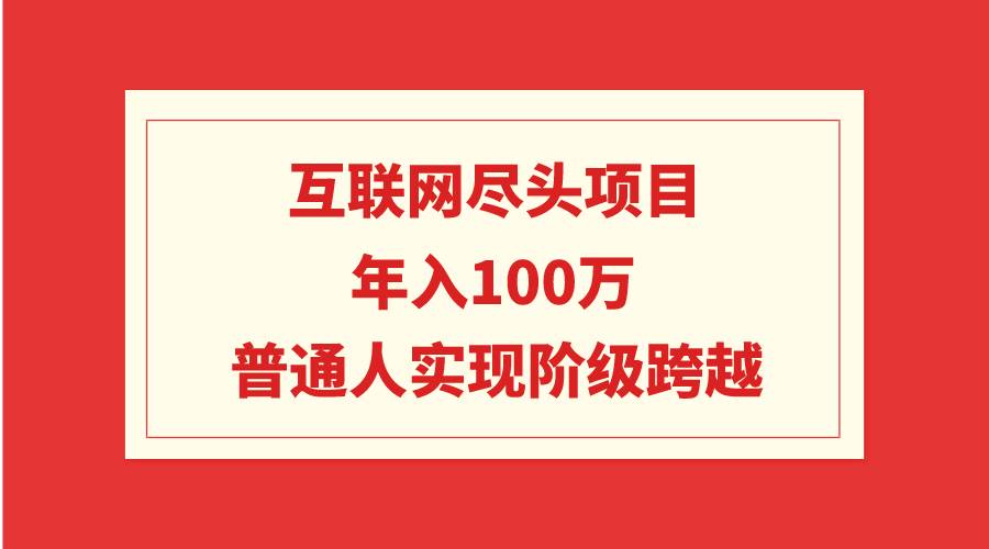 互联网尽头项目：年入100W，普通人实现阶级跨越网赚项目-副业赚钱-互联网创业-资源整合众享汇研习社