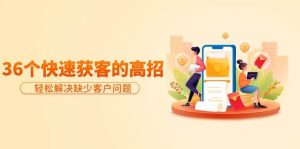 分享36个快速获客的高招：轻松解决缺少客户问题，有效才是硬道理网赚项目-副业赚钱-互联网创业-资源整合众享汇研习社